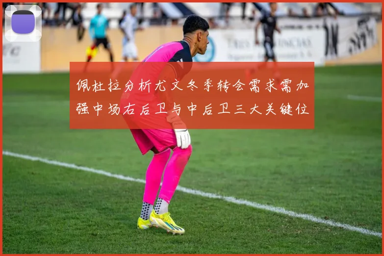 佩杜拉分析尤文冬季转会需求需加强中场右后卫与中后卫三大关键位置