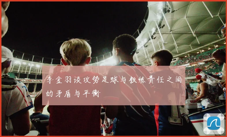 李金羽谈攻势足球与教练责任之间的矛盾与平衡