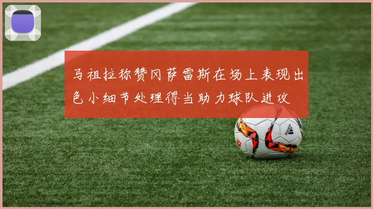 马祖拉称赞冈萨雷斯在场上表现出色小细节处理得当助力球队进攻