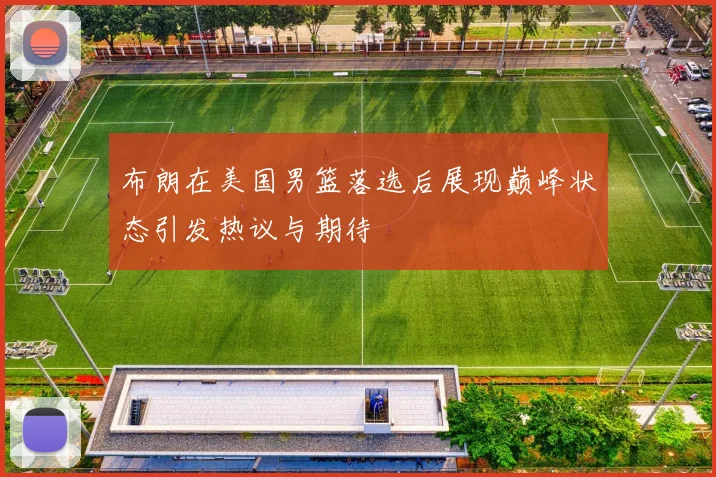 布朗在美国男篮落选后展现巅峰状态引发热议与期待