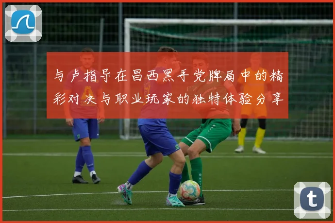 与卢指导在昌西黑手党牌局中的精彩对决与职业玩家的独特体验分享
