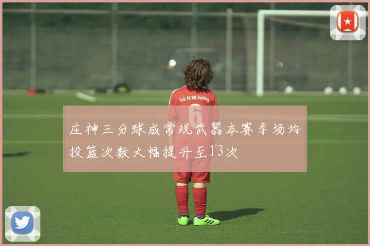 庄神三分球成常规武器本赛季场均投篮次数大幅提升至13次