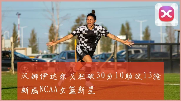 汉娜伊达尔戈狂砍30分10助攻13抢断成NCAA女篮新星