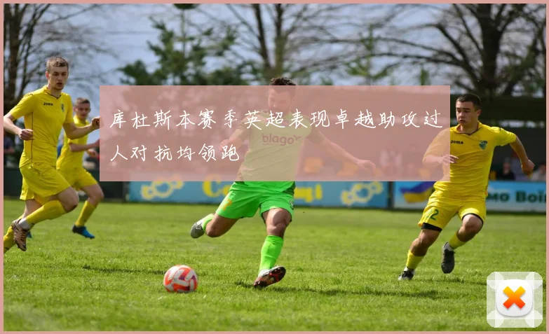 库杜斯本赛季英超表现卓越助攻过人对抗均领跑