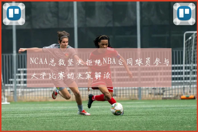 NCAA总裁坚决拒绝NBA合同球员参与大学比赛的决策解读