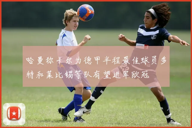 哈曼称卡尔为德甲半程最佳球员多特和莱比锡等队有望进军欧冠