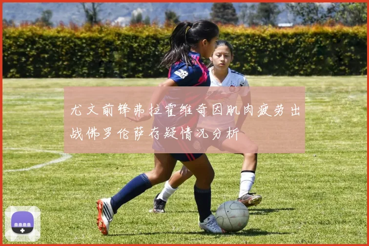 尤文前锋弗拉霍维奇因肌肉疲劳出战佛罗伦萨存疑情况分析