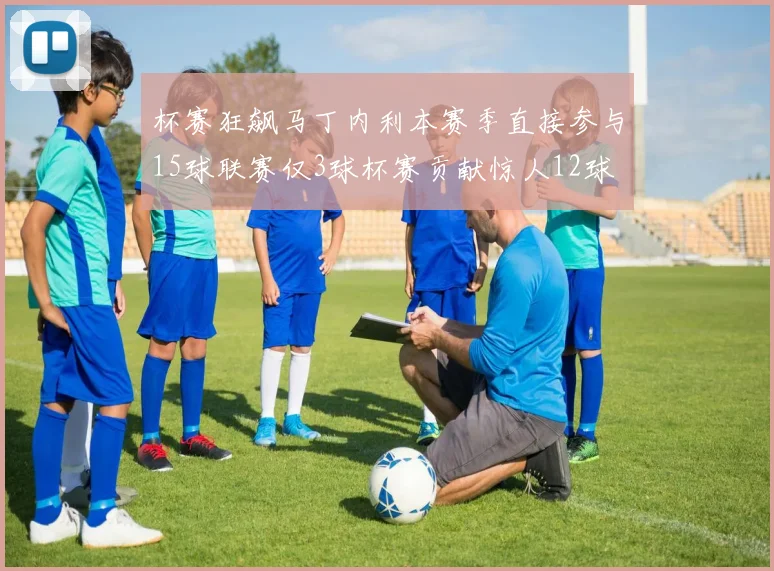 杯赛狂飙马丁内利本赛季直接参与15球联赛仅3球杯赛贡献惊人12球