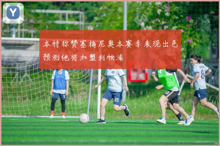 本特称赞塞梅尼奥本赛季表现出色预测他将加盟利物浦