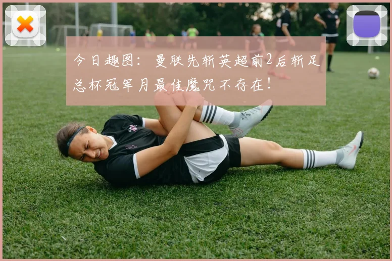 今日趣图：曼联先斩英超前2后斩足总杯冠军月最佳魔咒不存在！