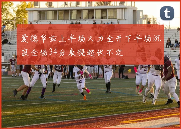 爱德华兹上半场火力全开下半场沉寂全场34分表现起伏不定