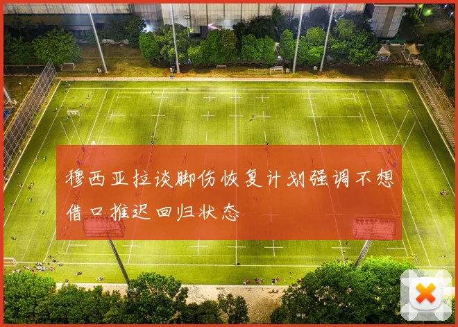 穆西亚拉谈脚伤恢复计划强调不想借口推迟回归状态