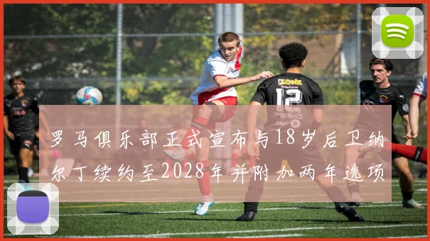 罗马俱乐部正式宣布与18岁后卫纳尔丁续约至2028年并附加两年选项