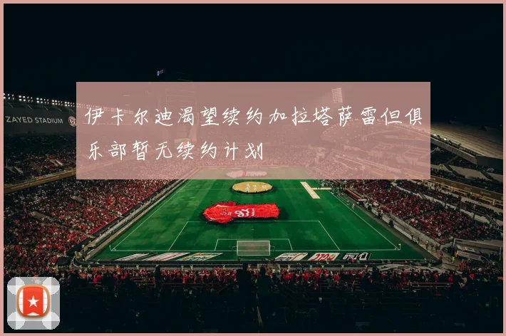 伊卡尔迪渴望续约加拉塔萨雷但俱乐部暂无续约计划