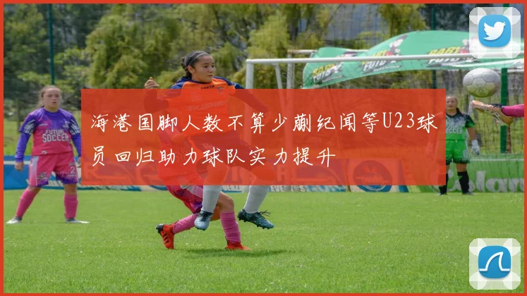 海港国脚人数不算少蒯纪闻等U23球员回归助力球队实力提升