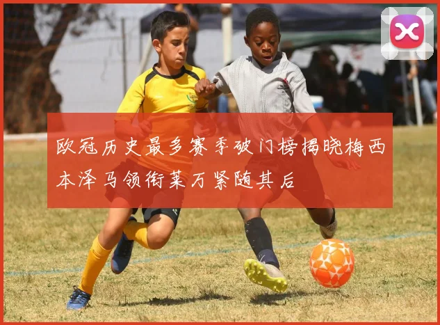 欧冠历史最多赛季破门榜揭晓梅西本泽马领衔莱万紧随其后