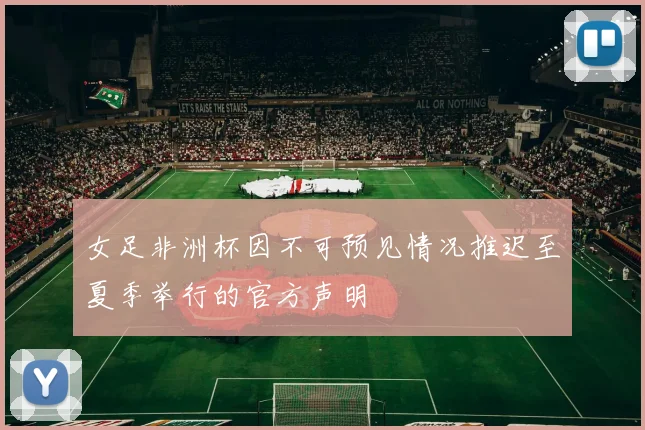 女足非洲杯因不可预见情况推迟至夏季举行的官方声明
