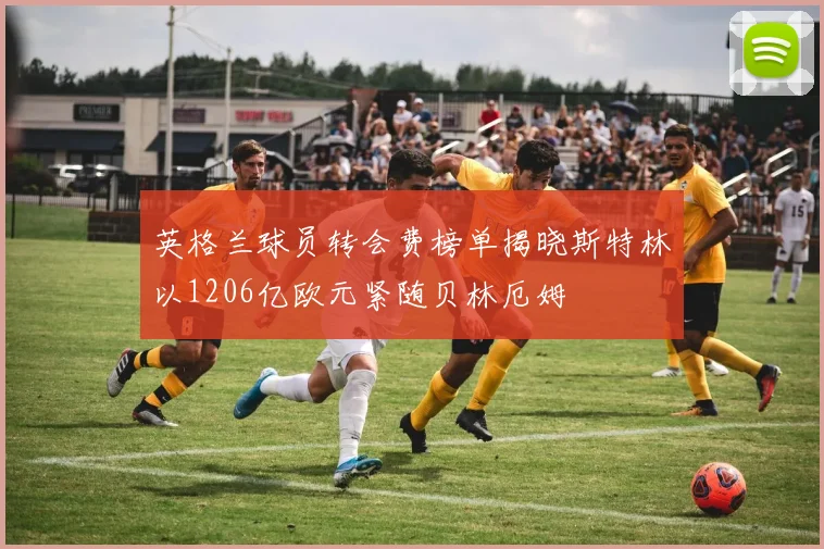 英格兰球员转会费榜单揭晓斯特林以1206亿欧元紧随贝林厄姆