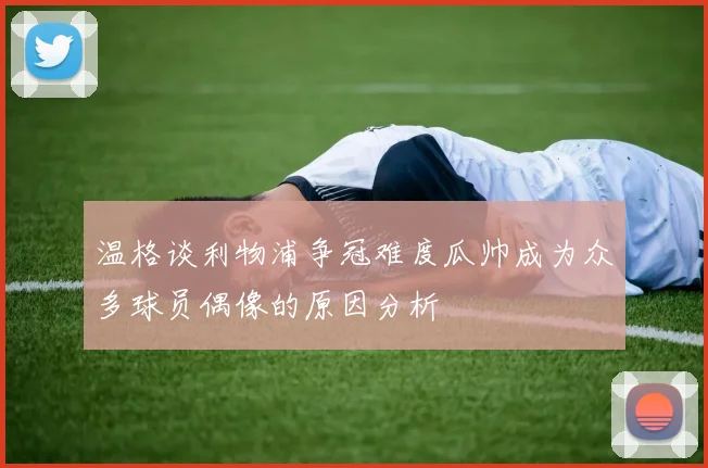 温格谈利物浦争冠难度瓜帅成为众多球员偶像的原因分析