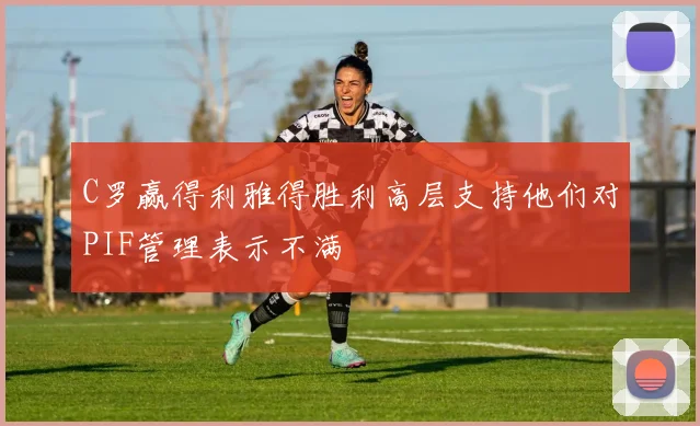 C罗赢得利雅得胜利高层支持他们对PIF管理表示不满