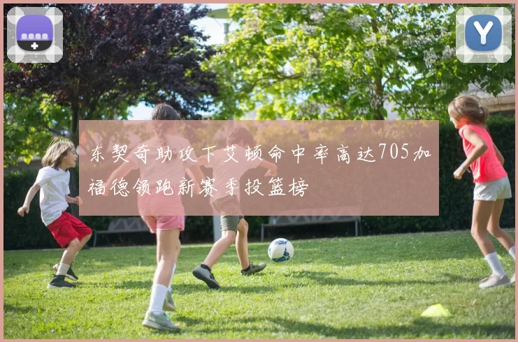 东契奇助攻下艾顿命中率高达705加福德领跑新赛季投篮榜