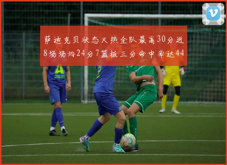萨迪克贝状态火热全队最高30分近8场场均24分7篮板三分命中率达44