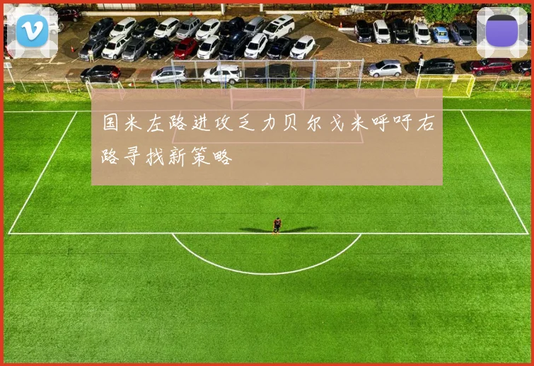 国米左路进攻乏力贝尔戈米呼吁右路寻找新策略