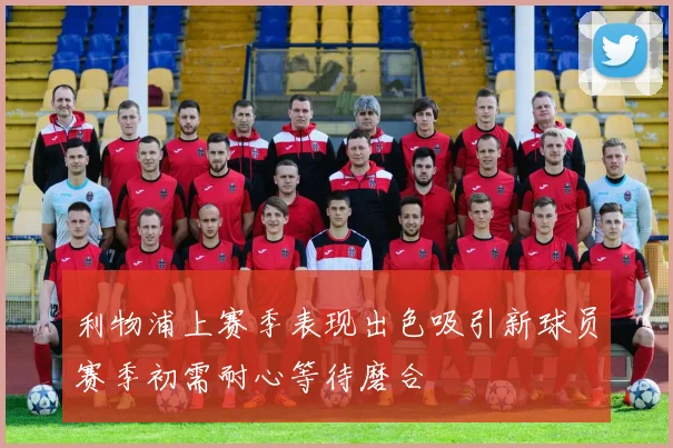 利物浦上赛季表现出色吸引新球员赛季初需耐心等待磨合
