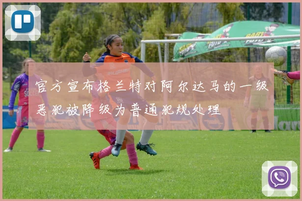 官方宣布格兰特对阿尔达马的一级恶犯被降级为普通犯规处理