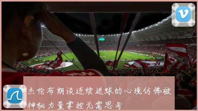 杰伦布朗谈连续进球的心境仿佛被神秘力量掌控无需思考