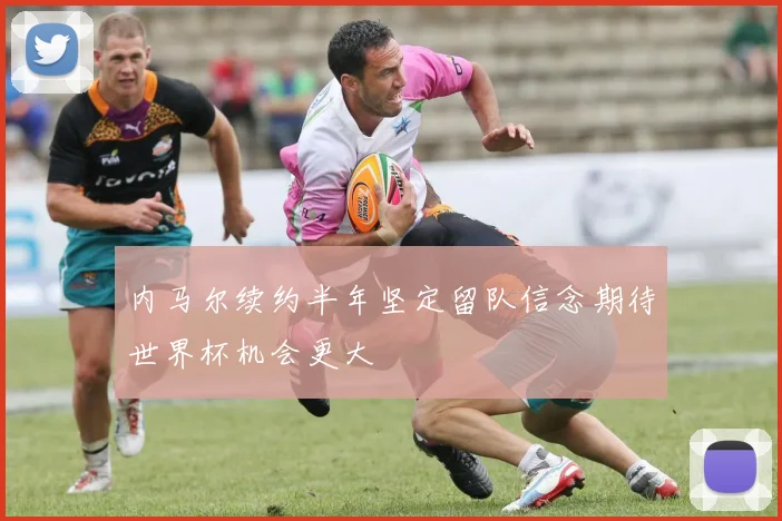 内马尔续约半年坚定留队信念期待世界杯机会更大