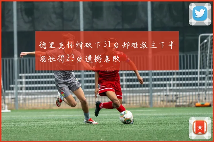 德里克怀特砍下31分却难救主下半场独得23分遗憾落败