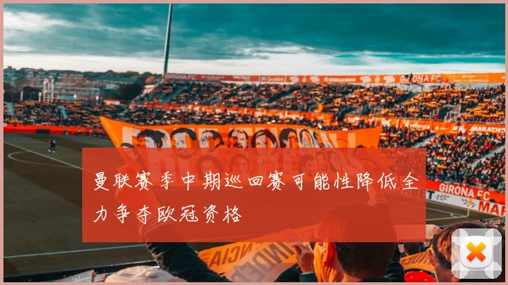 曼联赛季中期巡回赛可能性降低全力争夺欧冠资格