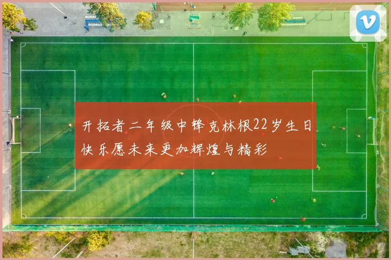 开拓者二年级中锋克林根22岁生日快乐愿未来更加辉煌与精彩