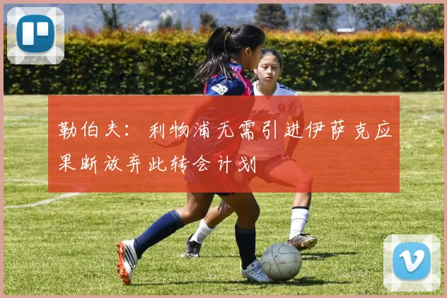 勒伯夫：利物浦无需引进伊萨克应果断放弃此转会计划