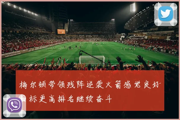 梅尔顿带领残阵逆袭火箭感觉良好目标更高排名继续奋斗