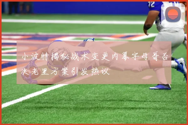 小波特揭秘战术变更内幕字母哥否决老里方案引发热议