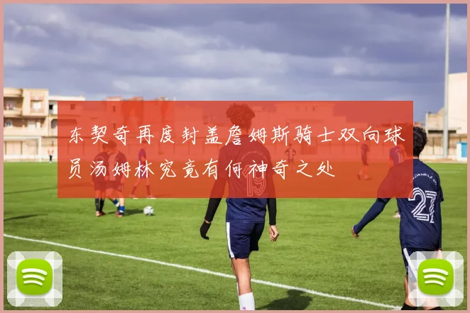东契奇再度封盖詹姆斯骑士双向球员汤姆林究竟有何神奇之处