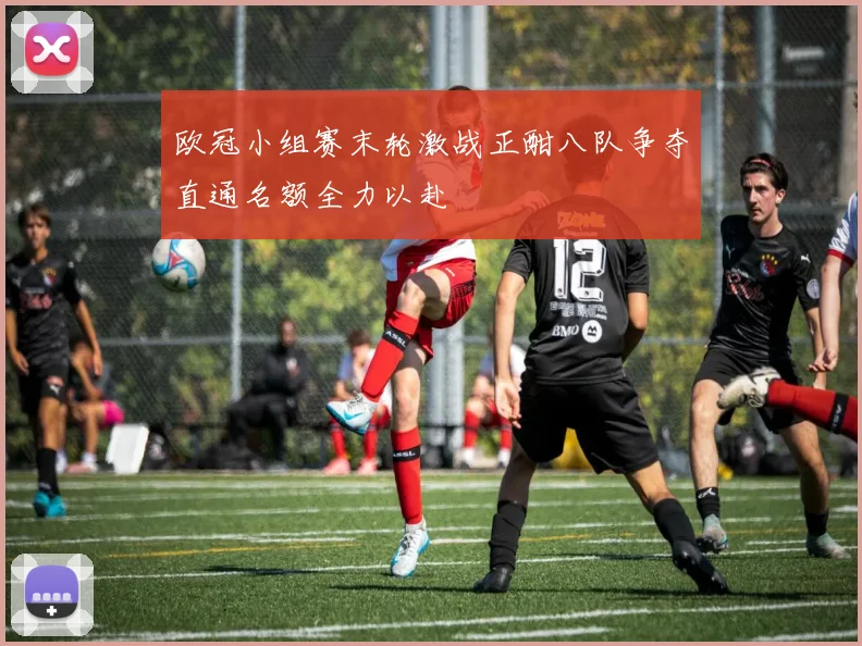 欧冠小组赛末轮激战正酣八队争夺直通名额全力以赴