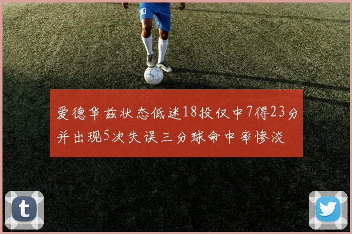 爱德华兹状态低迷18投仅中7得23分并出现5次失误三分球命中率惨淡