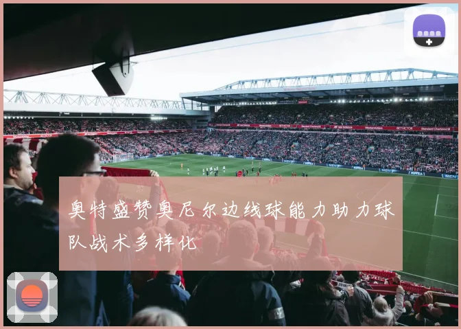 奥特盛赞奥尼尔边线球能力助力球队战术多样化