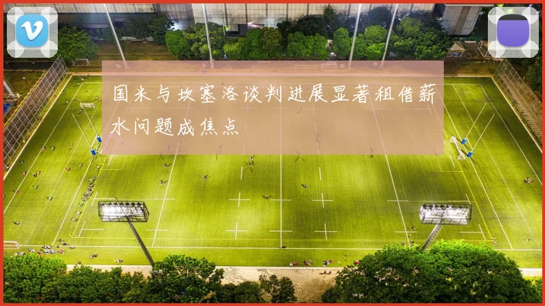 国米与坎塞洛谈判进展显著租借薪水问题成焦点