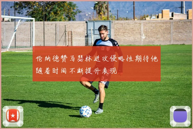 伦纳德赞马瑟林进攻侵略性期待他随着时间不断提升表现