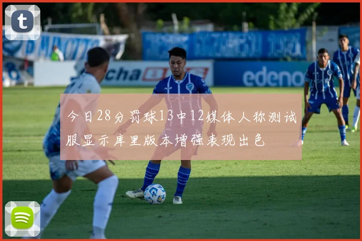 今日28分罚球13中12媒体人称测试服显示库里版本增强表现出色