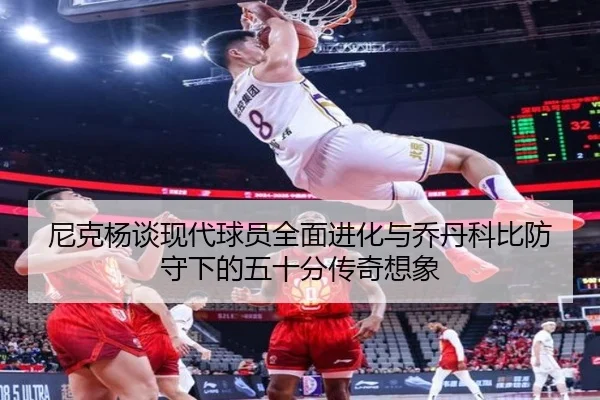 尼克杨谈现代球员全面进化与乔丹科比防守下的五十分传奇想象 - BOWWAYSPORTS
